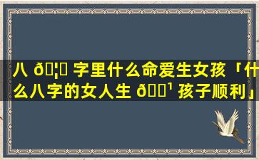 八 🦁 字里什么命爱生女孩「什么八字的女人生 🌹 孩子顺利」